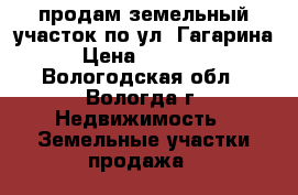 продам земельный участок по ул. Гагарина  › Цена ­ 470 000 - Вологодская обл., Вологда г. Недвижимость » Земельные участки продажа   